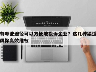 有哪些途径可以方便地投诉企业？这几种渠道帮你高效维权