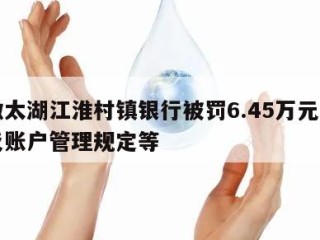 安徽太湖江淮村镇银行被罚6.45万元：因违反账户管理规定等
