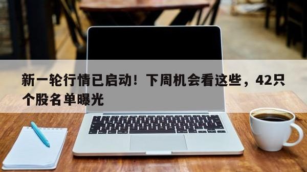 新一轮行情已启动！下周机会看这些，42只个股名单曝光