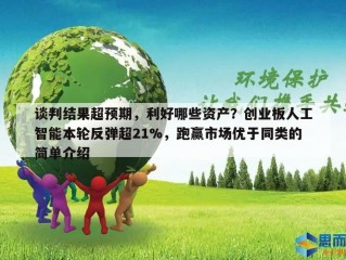 谈判结果超预期，利好哪些资产？创业板人工智能本轮反弹超21%，跑赢市场优于同类的简单介绍