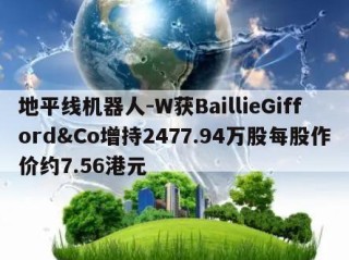 地平线机器人-W获BaillieGifford&Co增持2477.94万股每股作价约7.56港元