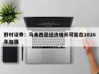 野村证券：马来西亚经济增长可能在2026年加强