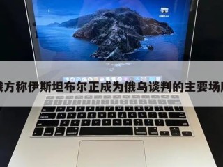 俄方称伊斯坦布尔正成为俄乌谈判的主要场所
