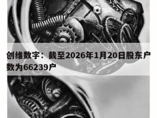 创维数字：截至2026年1月20日股东户数为66239户