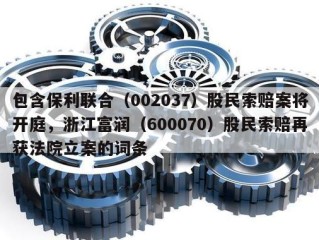 包含保利联合（002037）股民索赔案将开庭，浙江富润（600070）股民索赔再获法院立案的词条