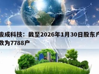 骏成科技：截至2026年1月30日股东户数为7788户