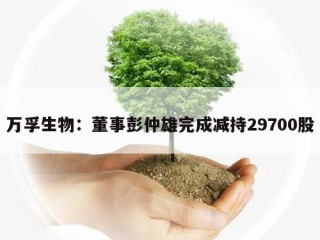 万孚生物：董事彭仲雄完成减持29700股