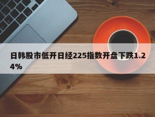 日韩股市低开日经225指数开盘下跌1.24%