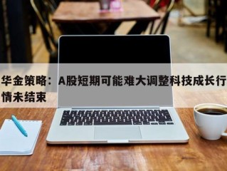 华金策略：A股短期可能难大调整科技成长行情未结束