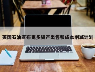 英国石油宣布更多资产出售和成本削减计划