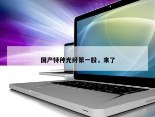 国产特种光纤第一股，来了