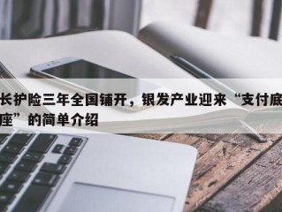 长护险三年全国铺开，银发产业迎来“支付底座”的简单介绍