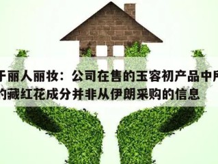 关于丽人丽妆：公司在售的玉容初产品中所含有的藏红花成分并非从伊朗采购的信息
