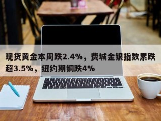 现货黄金本周跌2.4%，费城金银指数累跌超3.5%，纽约期铜跌4%