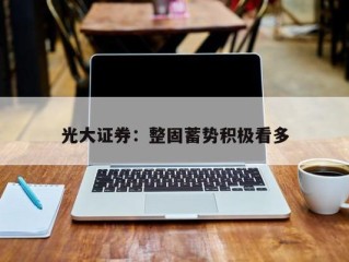光大证券：整固蓄势积极看多
