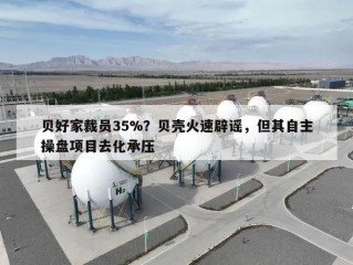 贝好家裁员35%？贝壳火速辟谣，但其自主操盘项目去化承压