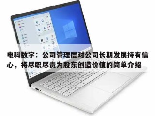 电科数字：公司管理层对公司长期发展持有信心，将尽职尽责为股东创造价值的简单介绍