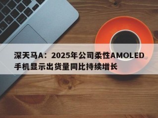 深天马A：2025年公司柔性AMOLED手机显示出货量同比持续增长