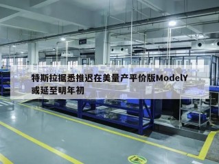 特斯拉据悉推迟在美量产平价版ModelY或延至明年初