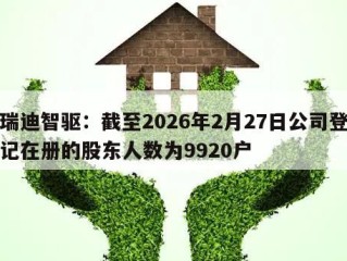 瑞迪智驱：截至2026年2月27日公司登记在册的股东人数为9920户